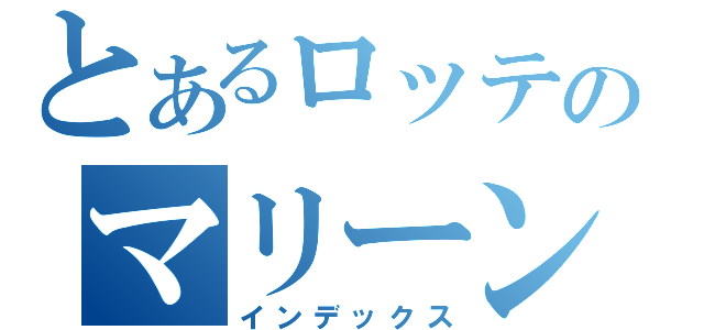 とあるロッテのマリーンｚズ（インデックス）