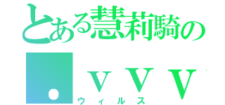 とある慧莉騎の．ｖｖｖ（ウィルス）