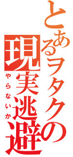 とあるヲタクの現実逃避（やらないか）