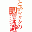 とあるヲタクの現実逃避（やらないか）