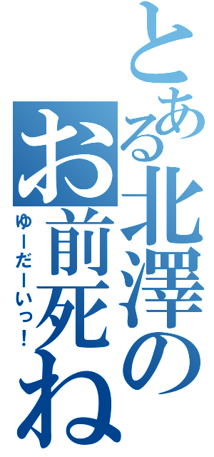 とある北澤のお前死ね！（ゆーだーいっ！）