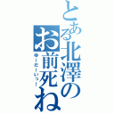 とある北澤のお前死ね！（ゆーだーいっ！）