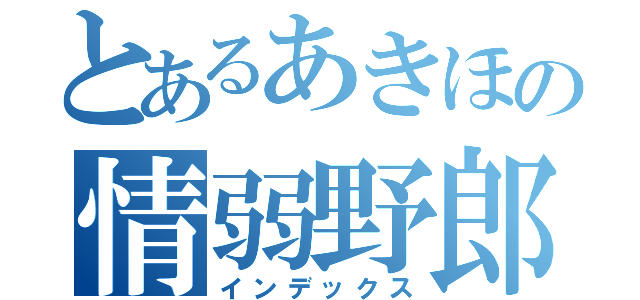 とあるあきほの情弱野郎（インデックス）