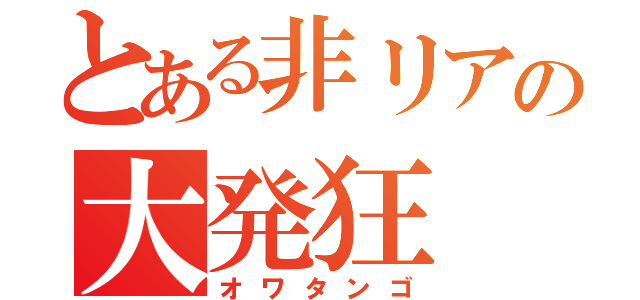 とある非リアの大発狂（オワタンゴ）