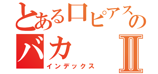 とある口ピアスのバカⅡ（インデックス）