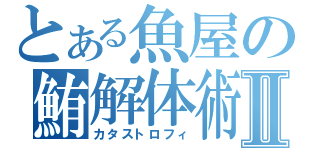 とある魚屋の鮪解体術Ⅱ（カタストロフィ）