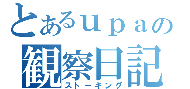 とあるｕｐａの観察日記（ストーキング）