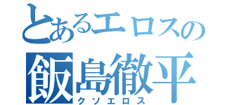 とあるエロスの飯島徹平（クソエロス）