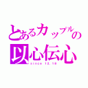 とあるカップルの以心伝心（ｓｉｎｃｅ １２．１８）