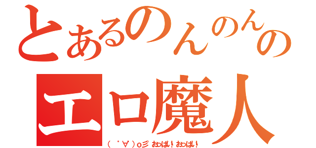 とあるのんのん♂のエロ魔人（（　゜∀゜）ｏ彡°おっぱい！おっぱい！）