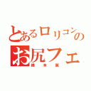 とあるロリコンのお尻フェチ（橋本翼）