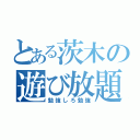 とある茨木の遊び放題（勉強しろ勉強）