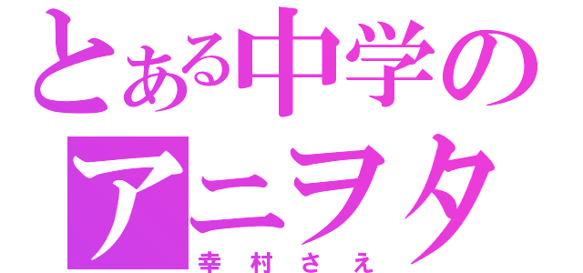 とある中学のアニヲタ（幸村さえ）