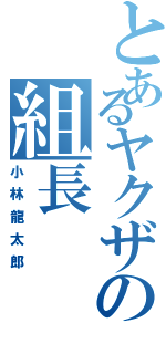 とあるヤクザの組長（小林龍太郎）