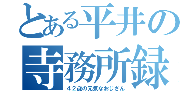 とある平井の寺務所録（４２歳の元気なおじさん）