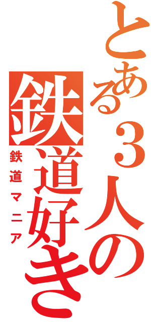 とある３人の鉄道好き（鉄道マニア）