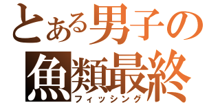 とある男子の魚類最終（フィッシング）