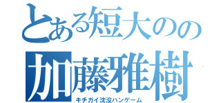 とある短大のの加藤雅樹（キチガイ沈没ハンゲーム）