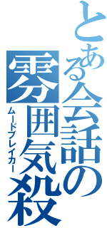 とある会話の雰囲気殺し（ムードブレイカー）