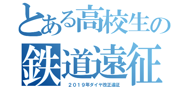 とある高校生の鉄道遠征（ ２０１９年ダイヤ改正遠征）