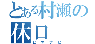 とある村瀬の休日（ヒマナヒ）