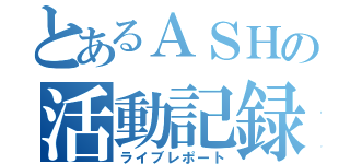 とあるＡＳＨの活動記録（ライブレポート）