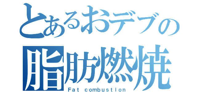 とあるおデブの脂肪燃焼（Ｆａｔ ｃｏｍｂｕｓｔｉｏｎ）