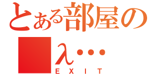 とある部屋の　λ…（ＥＸＩＴ）