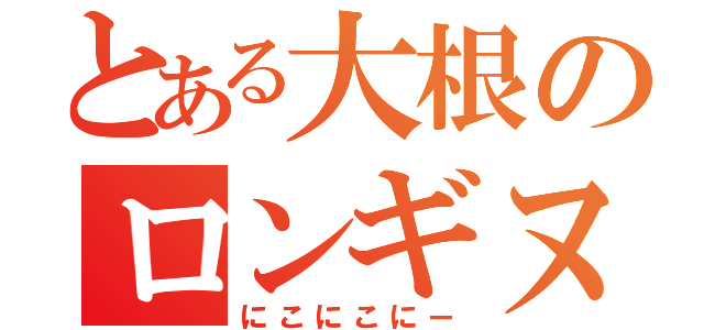 とある大根のロンギヌス（にこにこにー）