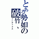 とある勢如の破竹、（インデックス）