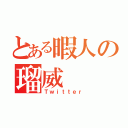 とある暇人の瑠威（Ｔｗｉｔｔｅｒ）