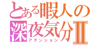 とある暇人の深夜気分Ⅱ（アテンション）