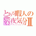 とある暇人の深夜気分Ⅱ（アテンション）