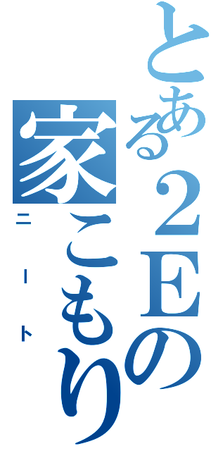 とある２Ｅの家こもり（ニート）