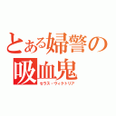 とある婦警の吸血鬼（セラス・ヴィクトリア）