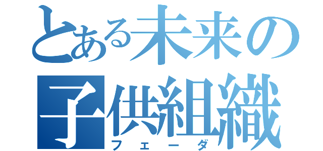 とある未来の子供組織（フェーダ）