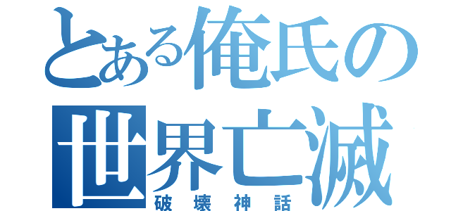 とある俺氏の世界亡滅（破壊神話）