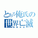 とある俺氏の世界亡滅（破壊神話）