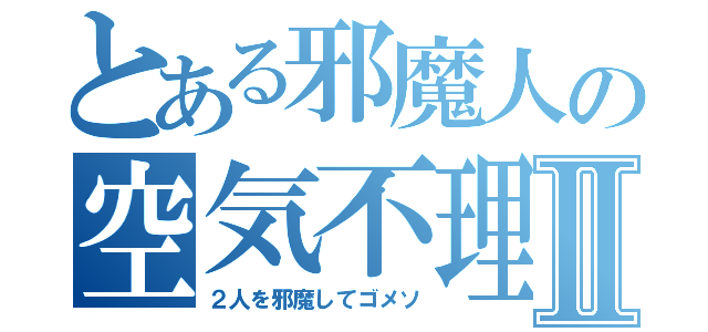 とある邪魔人の空気不理解Ⅱ（２人を邪魔してゴメソ）