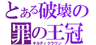 とある破壊の罪の王冠（ギルティクラウン）