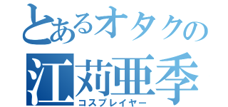 とあるオタクの江苅亜季（コスプレイヤー）