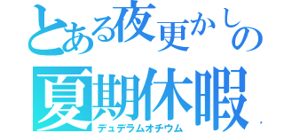 とある夜更かしの夏期休暇（デュデラムオチウム）