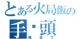 とある火局飯の手腳頭（飛走了）