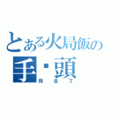 とある火局飯の手腳頭（飛走了）