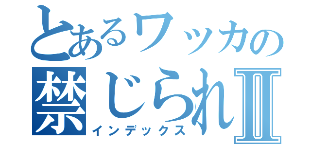 とあるワッカの禁じられた機械Ⅱ（インデックス）