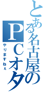 とある名古屋のＰＣオタク（やりますねぇ）