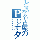 とある名古屋のＰＣオタク（やりますねぇ）