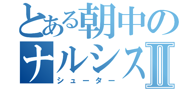 とある朝中のナルシストⅡ（シューター）