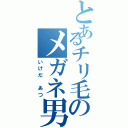 とあるチリ毛のメガネ男（いけだ あつ）