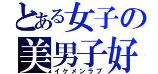 とある女子の美男子好（イケメンラブ）